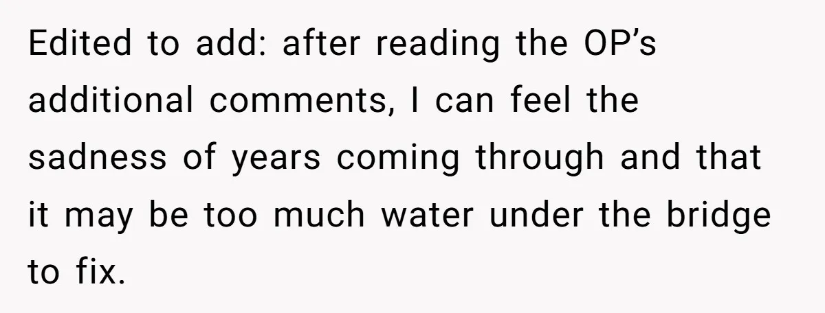 Edited to add: after reading the OP’s additional comments, I can feel the sadness of years coming through and that it may be too much water under the bridge to...