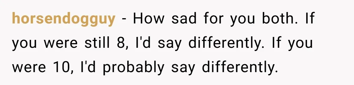 horsendogguy − How sad for you both. If you were still 8, I'd say differently. If you were 10, I'd probably say differently.