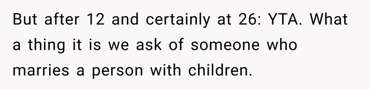 But after 12 and certainly at 26: YTA. What a thing it is we ask of someone who marries a person with children.