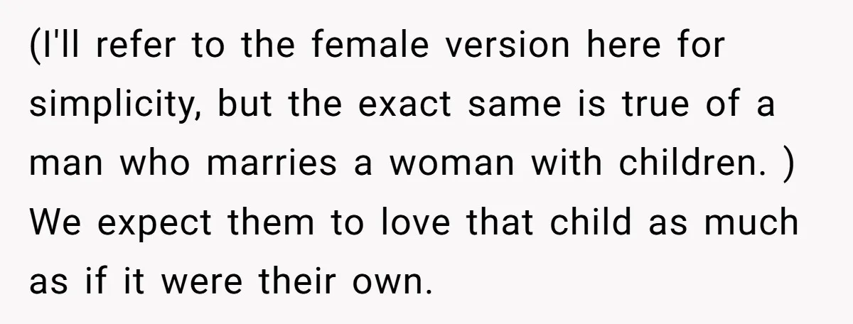 (I'll refer to the female version here for simplicity, but the exact same is true of a man who marries a woman with children. ) We expect them to love...