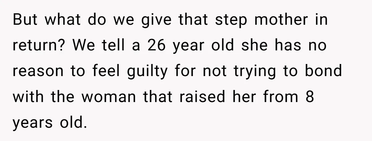 But what do we give that step mother in return? We tell a 26 year old she has no reason to feel guilty for not trying to bond with the...