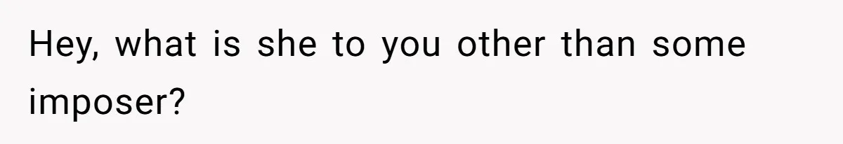 Hey, what is she to you other than some imposer?