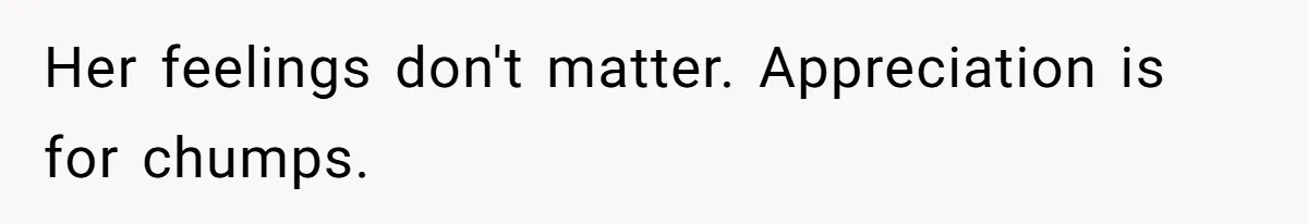 Her feelings don't matter. Appreciation is for chumps.