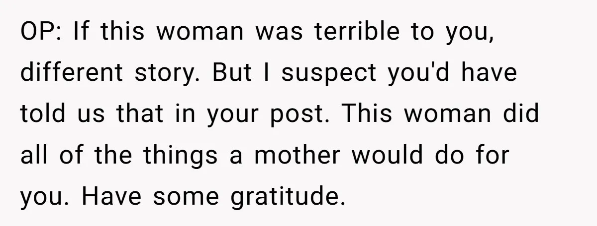 OP: If this woman was terrible to you, different story. But I suspect you'd have told us that in your post. This woman did all of the things a mother...
