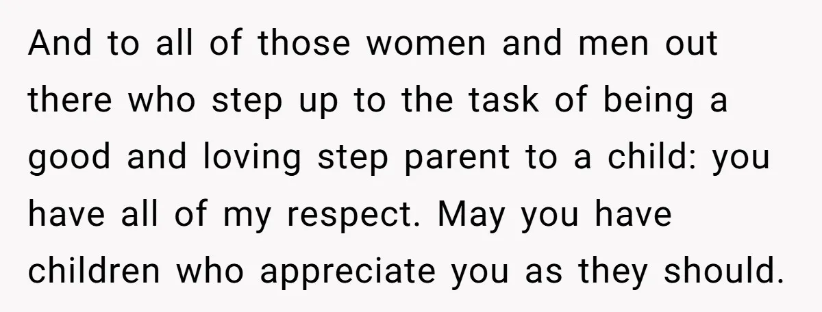 And to all of those women and men out there who step up to the task of being a good and loving step parent to a child: you have all...