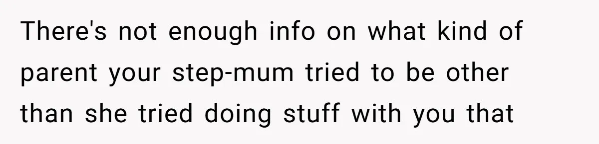 There's not enough info on what kind of parent your step-mum tried to be other than she tried doing stuff with you that