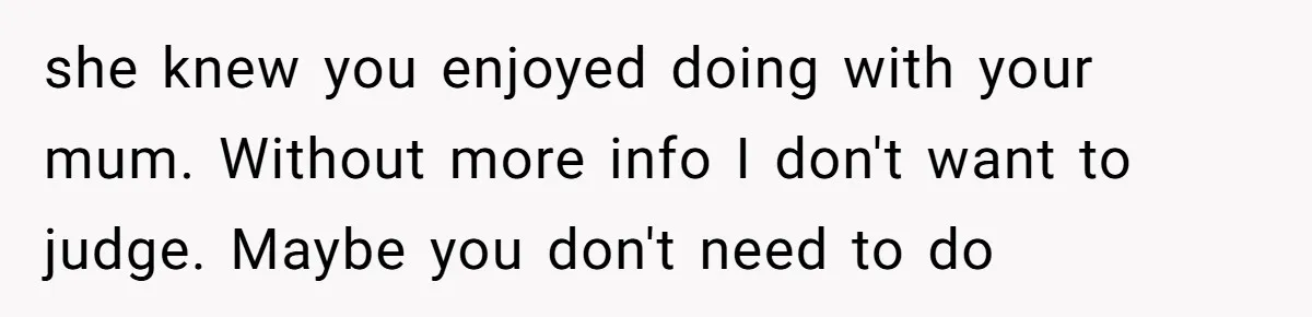 she knew you enjoyed doing with your mum. Without more info I don't want to judge. Maybe you don't need to do