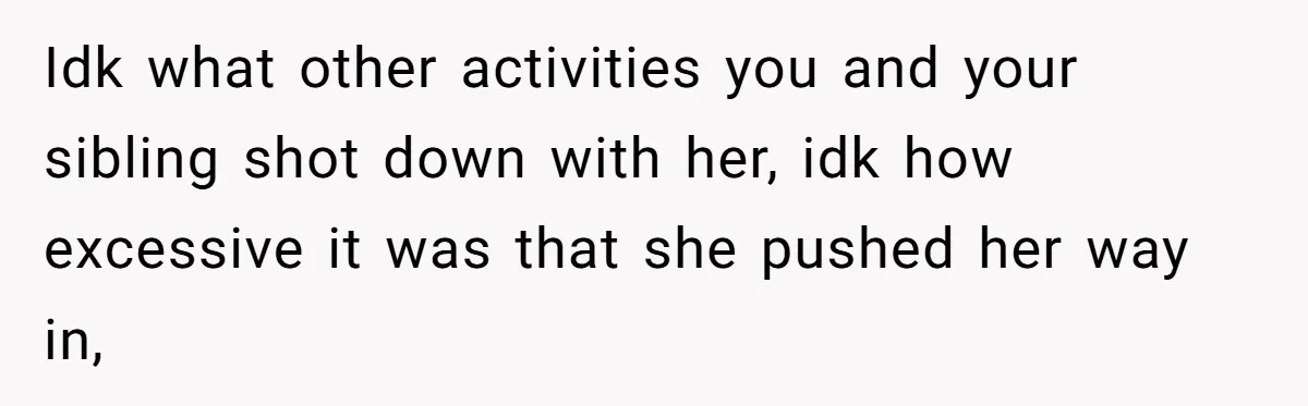 Idk what other activities you and your sibling shot down with her, idk how excessive it was that she pushed her way in,