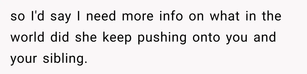 so I'd say I need more info on what in the world did she keep pushing onto you and your sibling.