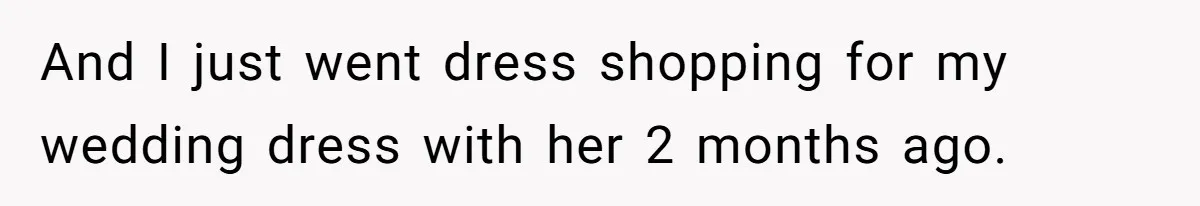 And I just went dress shopping for my wedding dress with her 2 months ago.