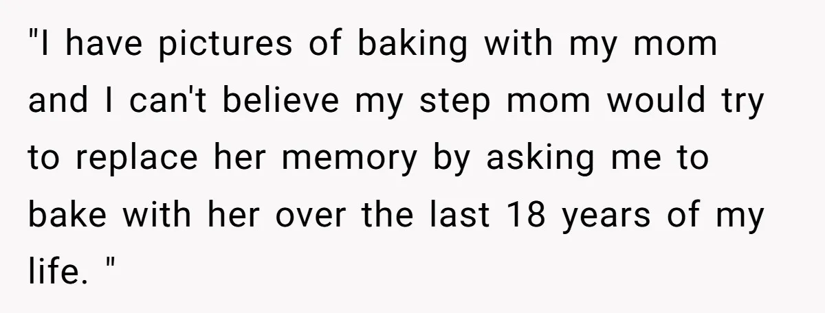 "I have pictures of baking with my mom and I can't believe my step mom would try to replace her memory by asking me to bake with her over the...