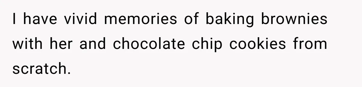 I have vivid memories of baking brownies with her and chocolate chip cookies from scratch.