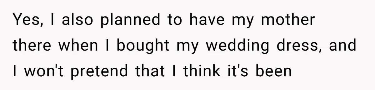 Yes, I also planned to have my mother there when I bought my wedding dress, and I won't pretend that I think it's been