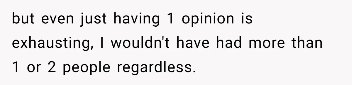 but even just having 1 opinion is exhausting, I wouldn't have had more than 1 or 2 people regardless.