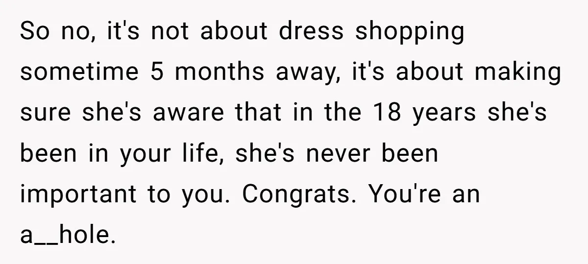So no, it's not about dress shopping sometime 5 months away, it's about making sure she's aware that in the 18 years she's been in your life, she's never been...