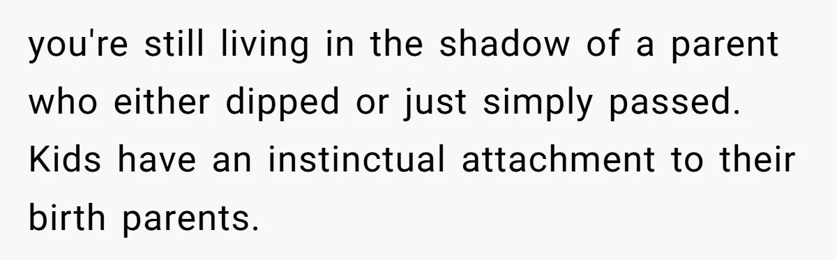 you're still living in the shadow of a parent who either dipped or just simply passed. Kids have an instinctual attachment to their birth parents.