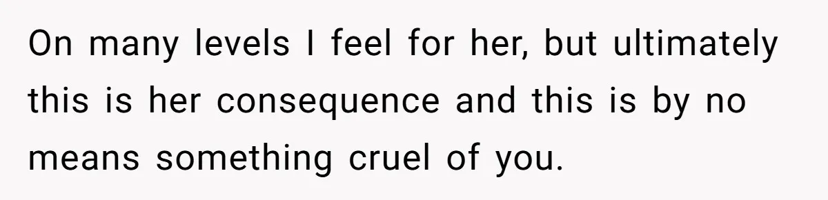 On many levels I feel for her, but ultimately this is her consequence and this is by no means something cruel of you.