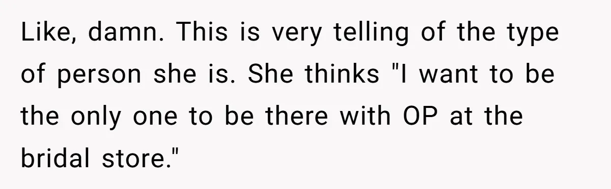 Like, damn. This is very telling of the type of person she is. She thinks "I want to be the only one to be there with OP at the bridal...