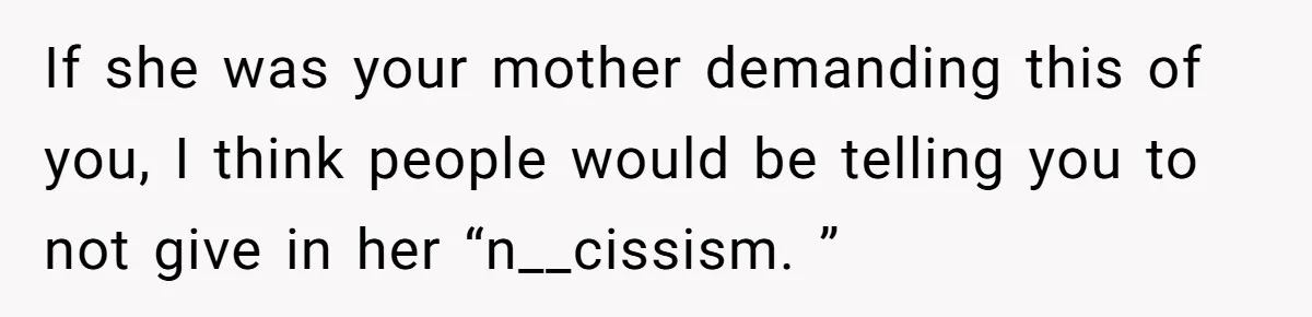 If she was your mother demanding this of you, I think people would be telling you to not give in her “n__cissism. ”