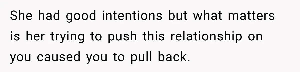 She had good intentions but what matters is her trying to push this relationship on you caused you to pull back.