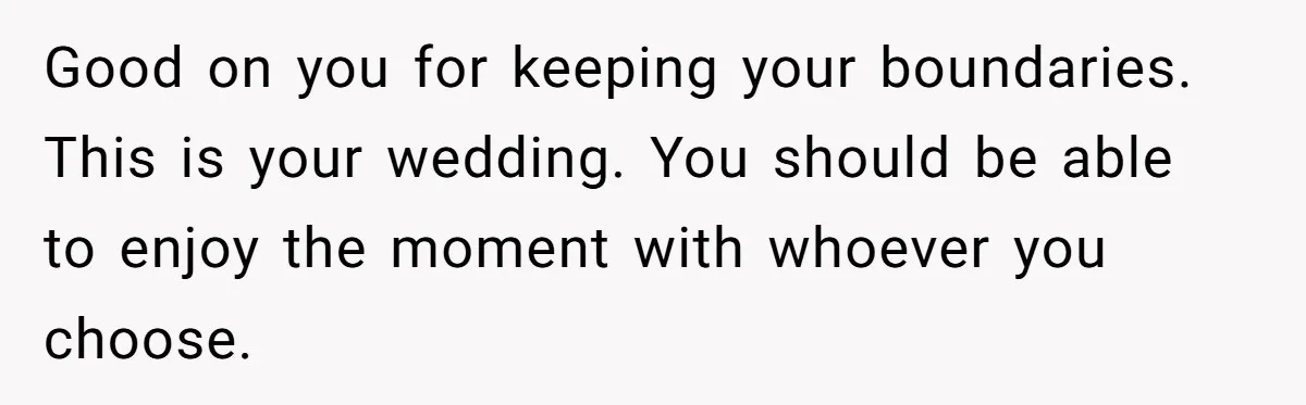 Good on you for keeping your boundaries. This is your wedding. You should be able to enjoy the moment with whoever you choose.
