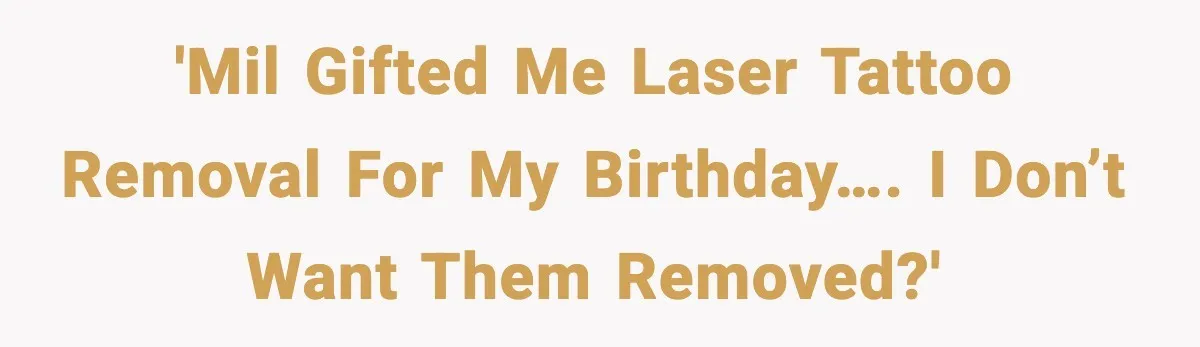 'MIL gifted me laser tattoo removal for my birthday…. I don’t want them removed?'