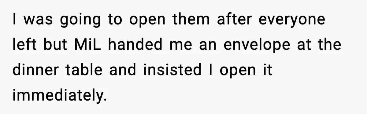 I was going to open them after everyone left but MiL handed me an envelope at the dinner table and insisted I open it immediately.