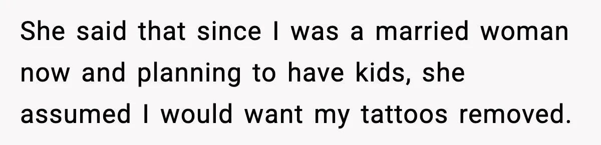 She said that since I was a married woman now and planning to have kids, she assumed I would want my tattoos removed.