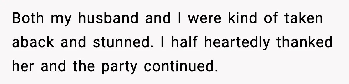 Both my husband and I were kind of taken aback and stunned. I half heartedly thanked her and the party continued.