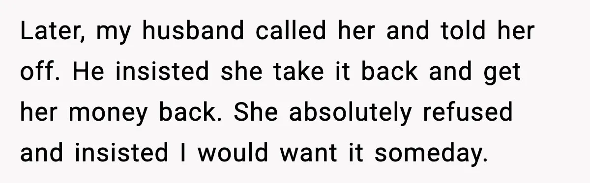 Later, my husband called her and told her off. He insisted she take it back and get her money back. She absolutely refused and insisted I would want it someday.