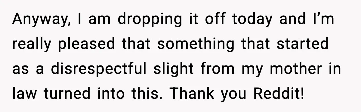 Anyway, I am dropping it off today and I’m really pleased that something that started as a disrespectful slight from my mother in law turned into this. Thank you Reddit!