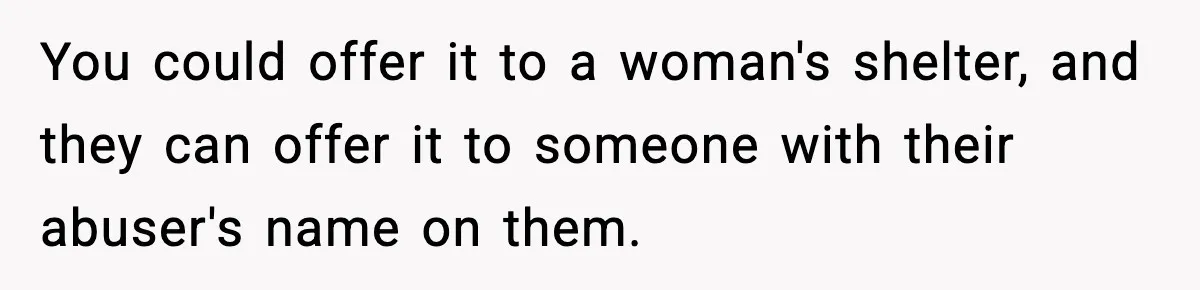 You could offer it to a woman's shelter, and they can offer it to someone with their abuser's name on them.