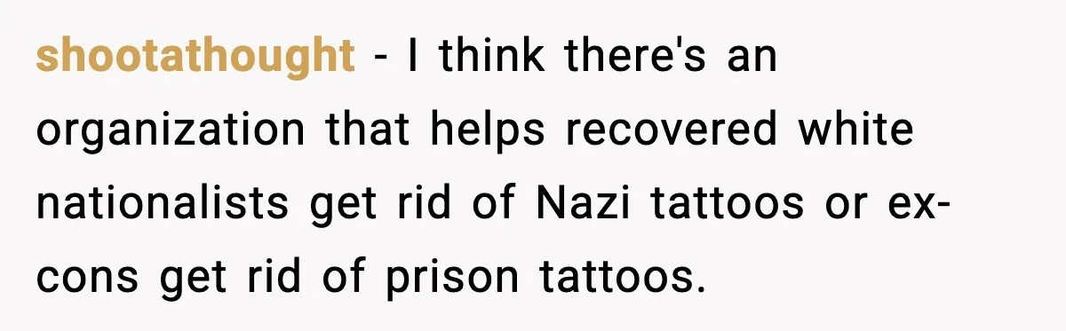 shootathought - I think there's an organization that helps recovered white nationalists get rid of Nazi tattoos or ex-cons get rid of prison tattoos.