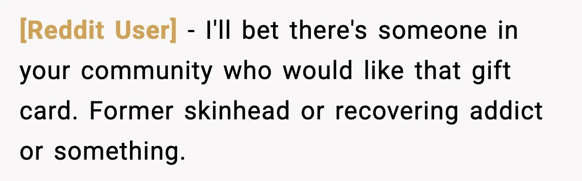 [Reddit User] - I'll bet there's someone in your community who would like that gift card. Former skinhead or recovering addict or something.