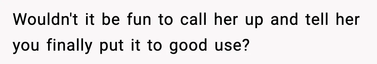 Wouldn't it be fun to call her up and tell her you finally put it to good use?