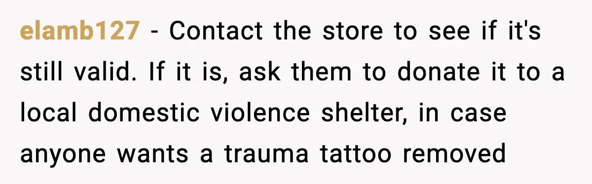 elamb127 - Contact the store to see if it's still valid. If it is, ask them to donate it to a local domestic violence shelter, in case anyone wants a...