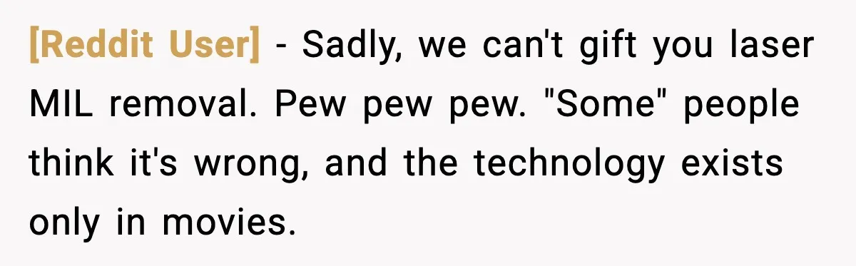 [Reddit User] - Sadly, we can't gift you laser MIL removal. Pew pew pew. "Some" people think it's wrong, and the technology exists only in movies.