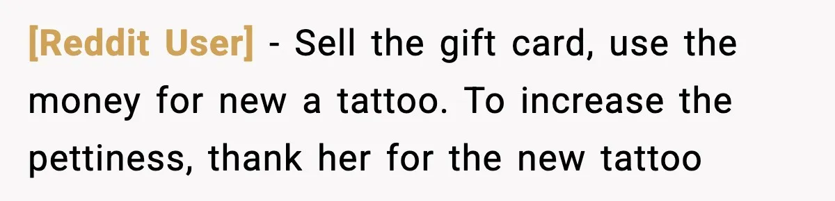 [Reddit User] - Sell the gift card, use the money for new a tattoo. To increase the pettiness, thank her for the new tattoo