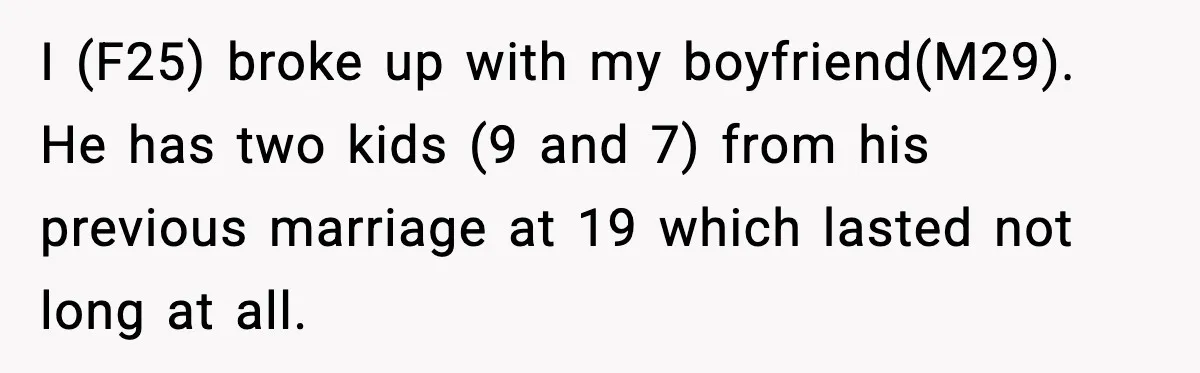 I (F25) broke up with my boyfriend(M29). He has two kids (9 and 7) from his previous marriage at 19 which lasted not long at all.