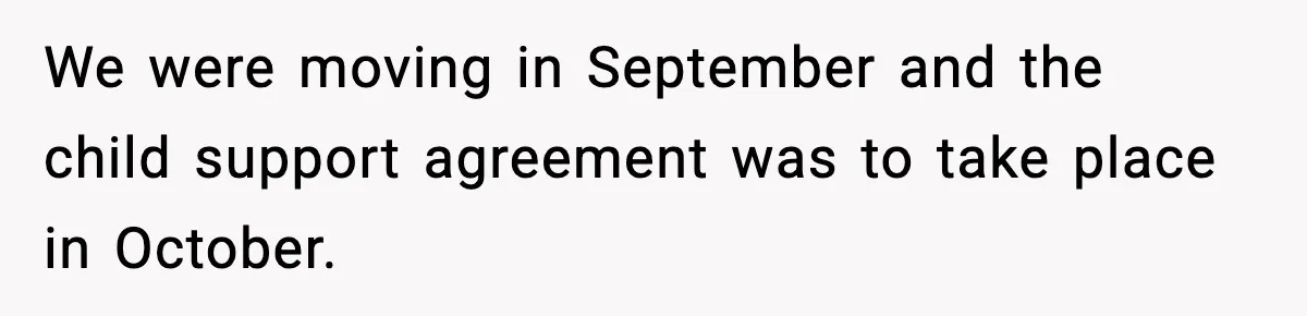 We were moving in September and the child support agreement was to take place in October.