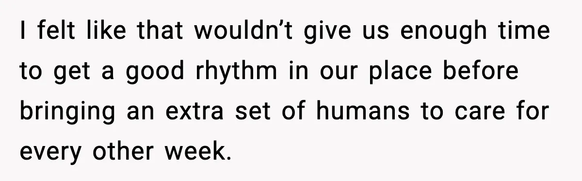 I felt like that wouldn’t give us enough time to get a good rhythm in our place before bringing an extra set of humans to care for every other week.