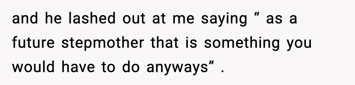 and he lashed out at me saying “ as a future stepmother that is something you would have to do anyways” .
