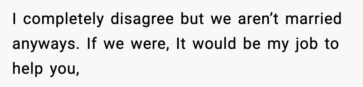 I completely disagree but we aren’t married anyways. If we were, It would be my job to help you,