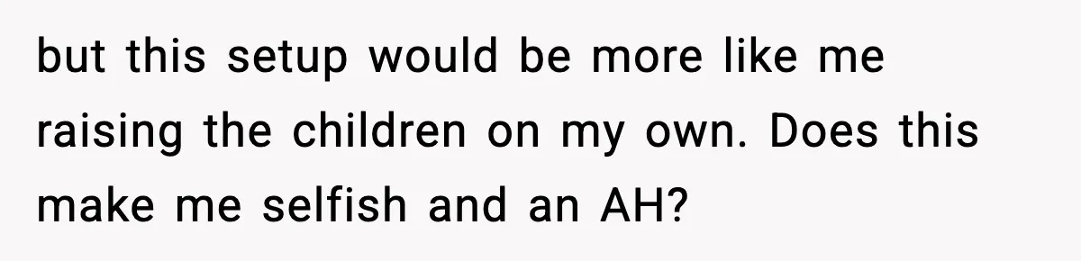 but this setup would be more like me raising the children on my own. Does this make me selfish and an AH?