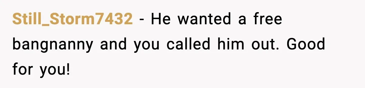 Still_Storm7432 - He wanted a free bangnanny and you called him out. Good for you!