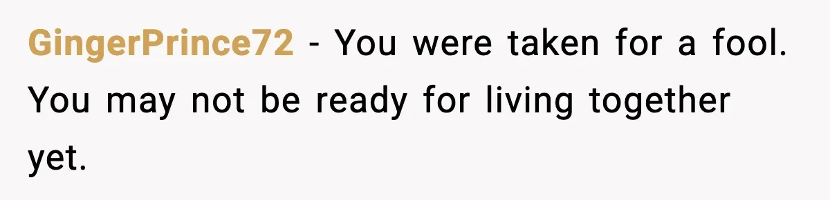 GingerPrince72 - You were taken for a fool. You may not be ready for living together yet.