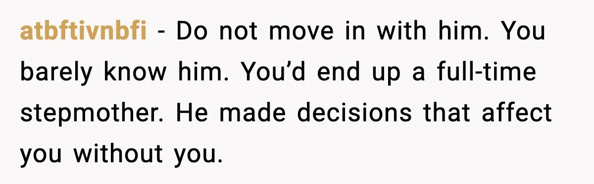atbftivnbfi - Do not move in with him. You barely know him. You’d end up a full-time stepmother. He made decisions that affect you without you.