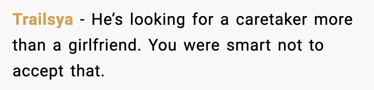 Trailsya - He’s looking for a caretaker more than a girlfriend. You were smart not to accept that.