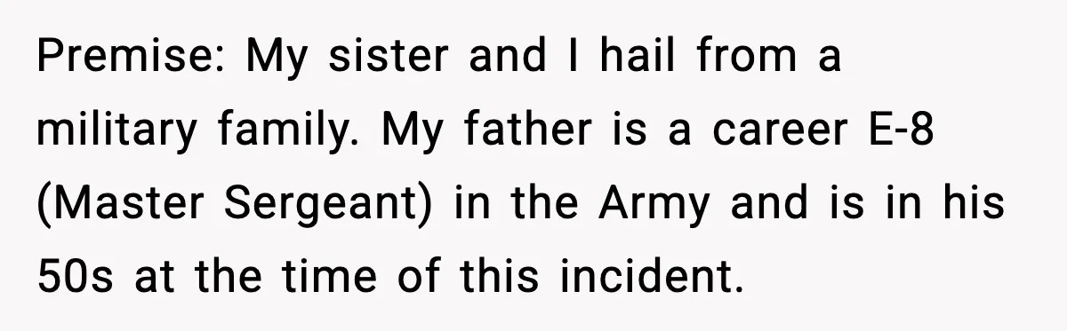 Premise: My sister and I hail from a military family. My father is a career E-8 (Master Sergeant) in the Army and is in his 50s at the time of...