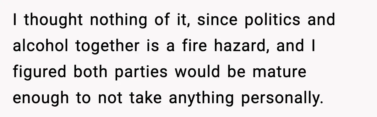 I thought nothing of it, since politics and alcohol together is a fire hazard, and I figured both parties would be mature enough to not take anything personally.